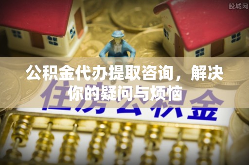 北碚公积金代办提取咨询，解决你的疑问与烦恼