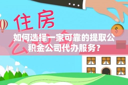北碚如何选择一家可靠的提取公积金公司代办服务？