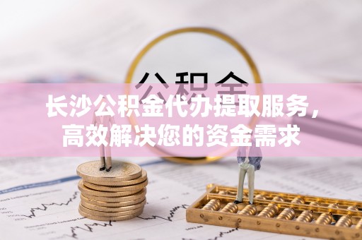 北碚长沙公积金代办提取服务，高效解决您的资金需求