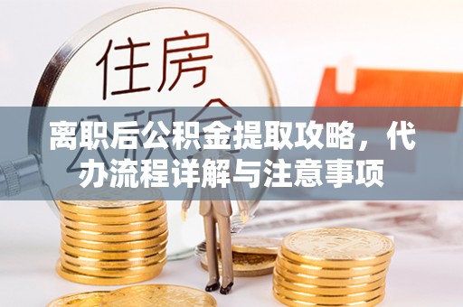 北碚离职后公积金提取攻略，代办流程详解与注意事项