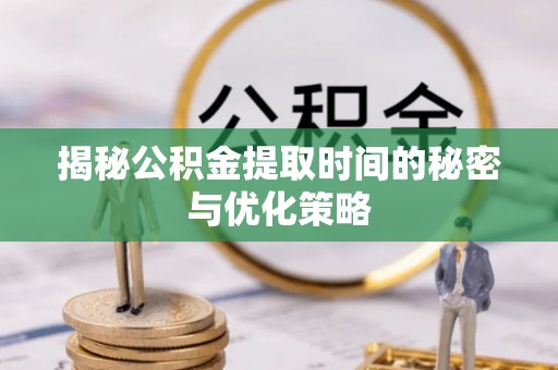 北碚揭秘公积金提取时间的秘密与优化策略