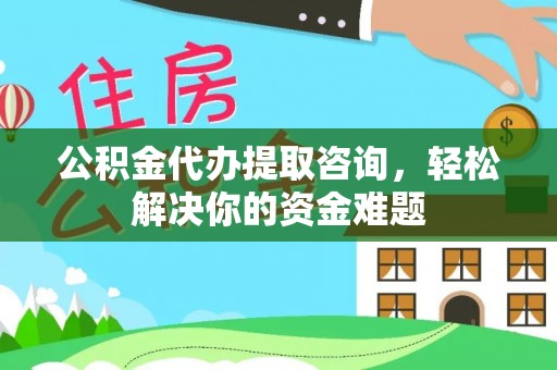 北碚公积金代办提取咨询，轻松解决你的资金难题