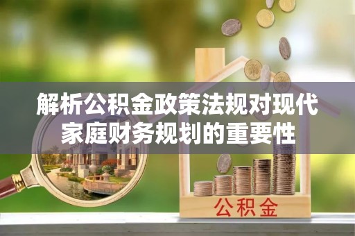 北碚解析公积金政策法规对现代家庭财务规划的重要性