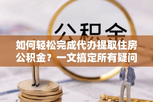 北碚如何轻松完成代办提取住房公积金？一文搞定所有疑问