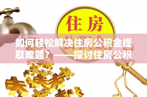 北碚如何轻松解决住房公积金提取难题？——探讨住房公积金提取代办服务