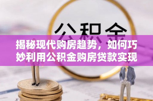 北碚揭秘现代购房趋势，如何巧妙利用公积金购房贷款实现置业梦想
