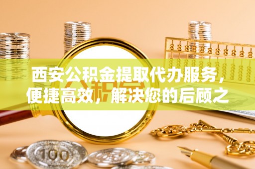 北碚西安公积金提取代办服务，便捷高效，解决您的后顾之忧