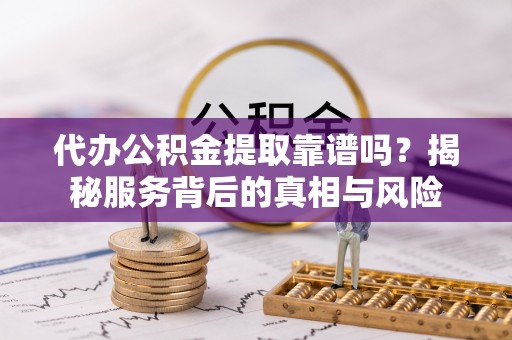 北碚代办公积金提取靠谱吗？揭秘服务背后的真相与风险