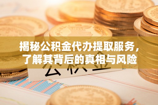 北碚揭秘公积金代办提取服务，了解其背后的真相与风险