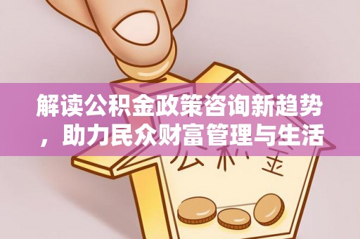 北碚解读公积金政策咨询新趋势，助力民众财富管理与生活规划
