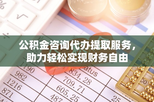 北碚公积金咨询代办提取服务，助力轻松实现财务自由