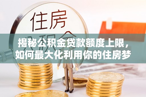 北碚揭秘公积金贷款额度上限，如何最大化利用你的住房梦想资金？
