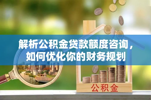 北碚解析公积金贷款额度咨询，如何优化你的财务规划