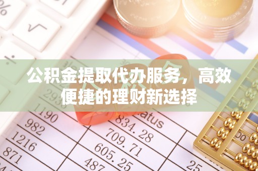 北碚公积金提取代办服务，高效便捷的理财新选择