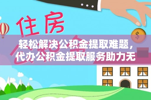 北碚轻松解决公积金提取难题，代办公积金提取服务助力无忧生活