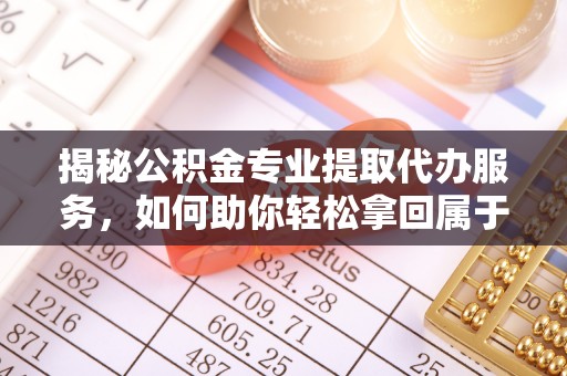 北碚揭秘公积金专业提取代办服务，如何助你轻松拿回属于你的资金