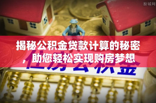 北碚揭秘公积金贷款计算的秘密，助您轻松实现购房梦想