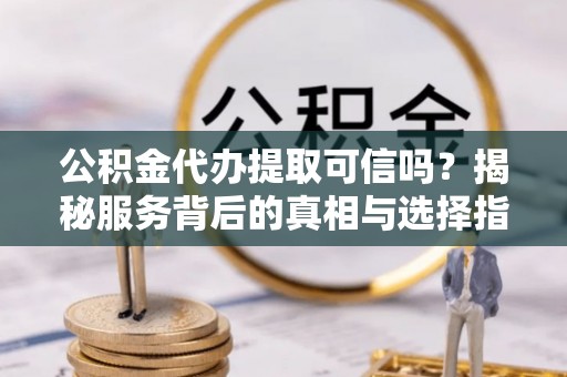 北碚公积金代办提取可信吗？揭秘服务背后的真相与选择指南