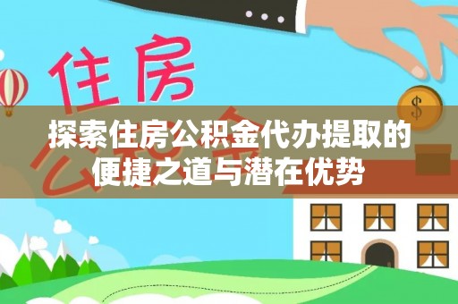 北碚探索住房公积金代办提取的便捷之道与潜在优势