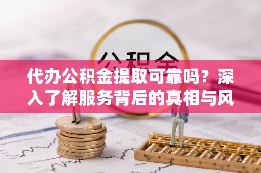 北碚代办公积金提取可靠吗？深入了解服务背后的真相与风险