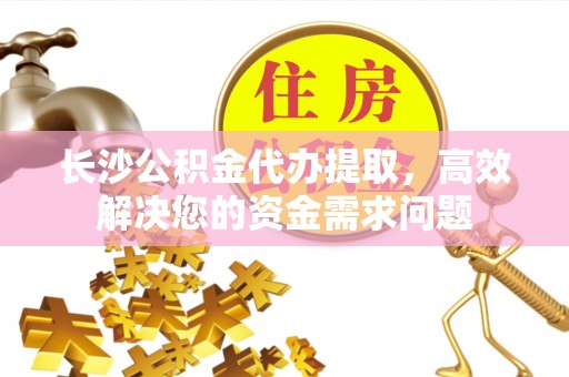 北碚长沙公积金代办提取，高效解决您的资金需求问题