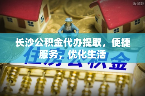 北碚长沙公积金代办提取，便捷服务，优化生活