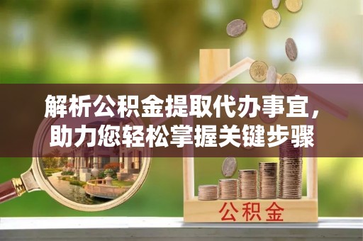 北碚解析公积金提取代办事宜，助力您轻松掌握关键步骤