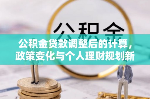 北碚公积金贷款调整后的计算，政策变化与个人理财规划新方向