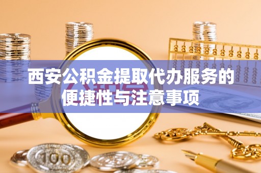 北碚西安公积金提取代办服务的便捷性与注意事项