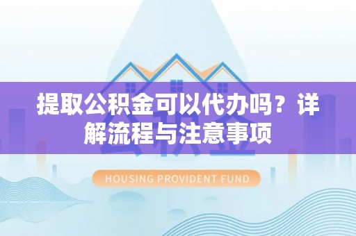北碚提取公积金可以代办吗？详解流程与注意事项