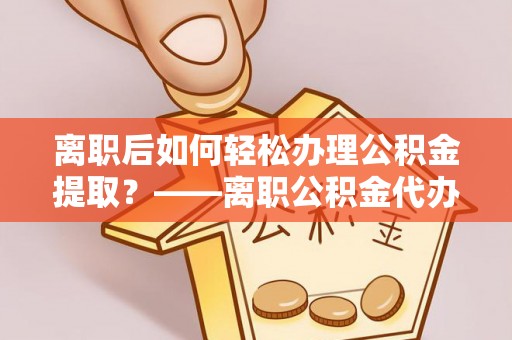 北碚离职后如何轻松办理公积金提取？——离职公积金代办提取服务详解