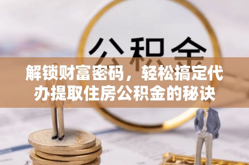 北碚解锁财富密码，轻松搞定代办提取住房公积金的秘诀