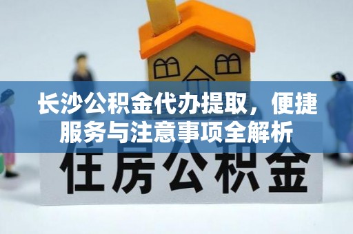 北碚长沙公积金代办提取，便捷服务与注意事项全解析