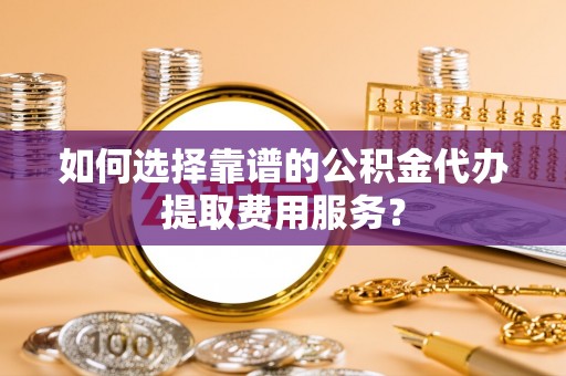 北碚如何选择靠谱的公积金代办提取费用服务？