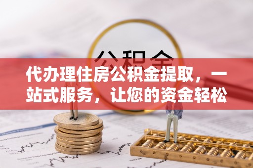 北碚代办理住房公积金提取，一站式服务，让您的资金轻松到账