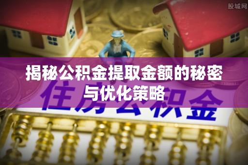 北碚揭秘公积金提取金额的秘密与优化策略