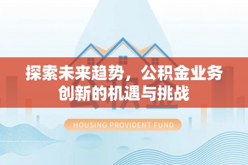 北碚探索未来趋势，公积金业务创新的机遇与挑战