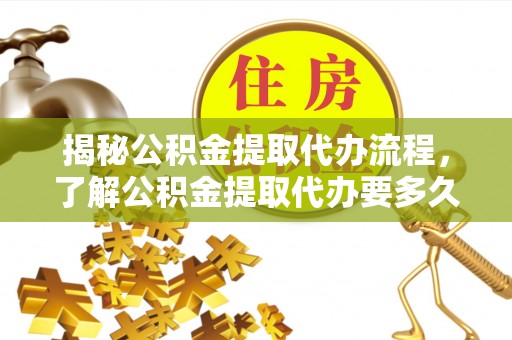 北碚揭秘公积金提取代办流程，了解公积金提取代办要多久的关键因素