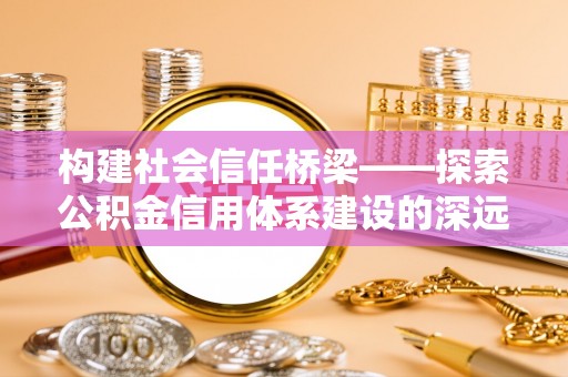 北碚构建社会信任桥梁——探索公积金信用体系建设的深远意义
