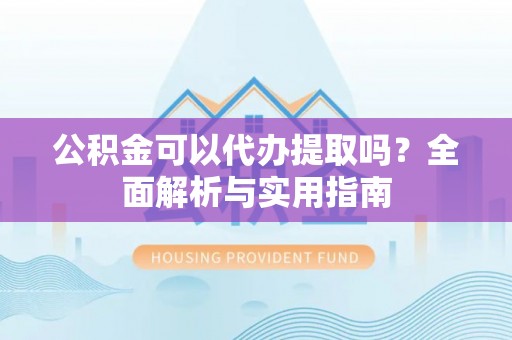 北碚公积金可以代办提取吗？全面解析与实用指南