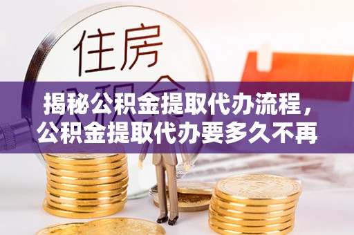 北碚揭秘公积金提取代办流程，公积金提取代办要多久不再是谜题