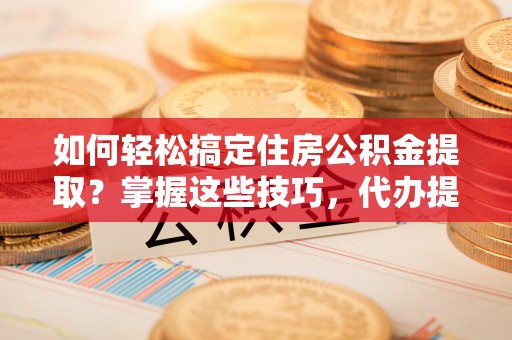 北碚如何轻松搞定住房公积金提取？掌握这些技巧，代办提取住房公积金不再难