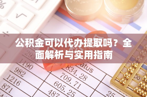 北碚公积金可以代办提取吗？全面解析与实用指南