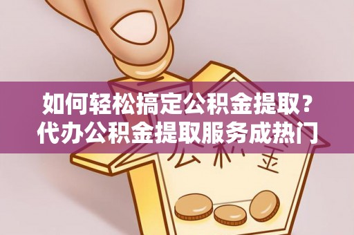 北碚如何轻松搞定公积金提取？代办公积金提取服务成热门选择