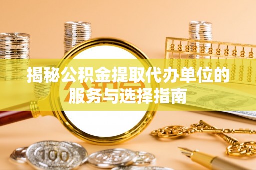 北碚揭秘公积金提取代办单位的服务与选择指南