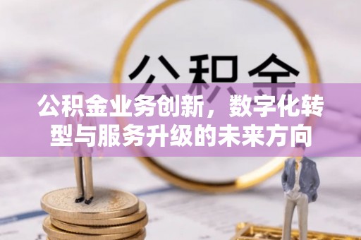 北碚公积金业务创新，数字化转型与服务升级的未来方向