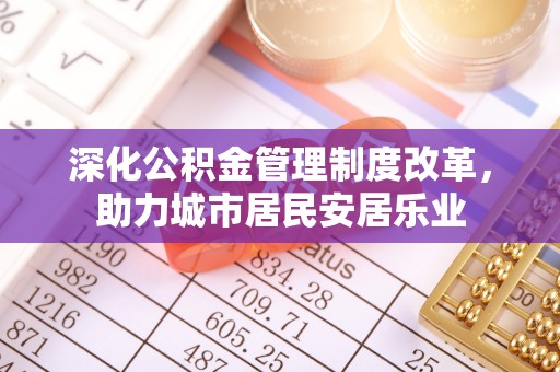 北碚深化公积金管理制度改革，助力城市居民安居乐业