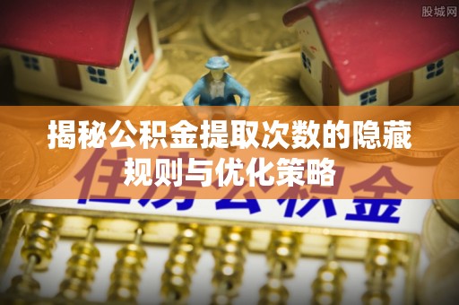 北碚揭秘公积金提取次数的隐藏规则与优化策略