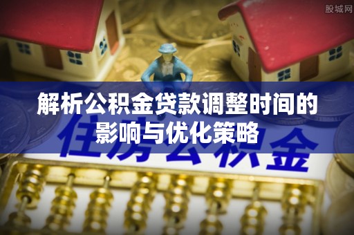 北碚解析公积金贷款调整时间的影响与优化策略