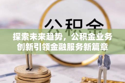 北碚探索未来趋势，公积金业务创新引领金融服务新篇章